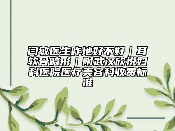 闫敏医生咋地好不好｜耳软骨畸形｜附武汉欣悦妇科医院医疗美容科收费标准