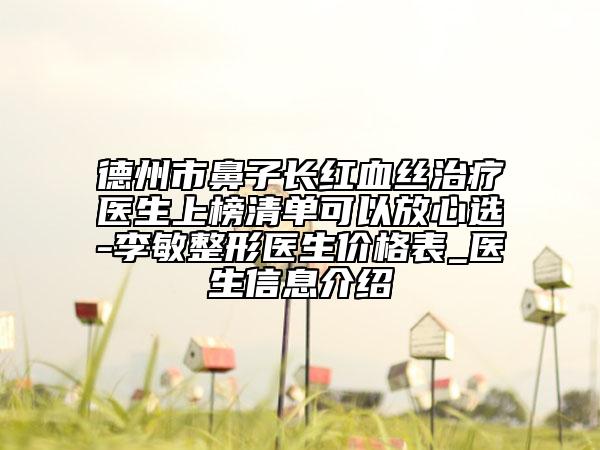 德州市鼻子长红血丝治疗医生上榜清单可以放心选-李敏整形医生价格表_医生信息介绍