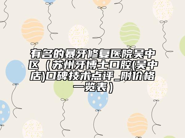 有名的暴牙修复医院吴中区（苏州牙博士口腔(吴中店)口碑技术点评_附价格一览表）