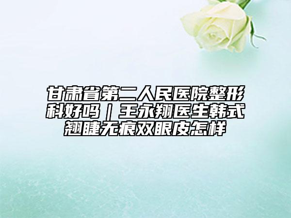 甘肃省第二人民医院整形科好吗｜王永翔医生韩式翘睫无痕双眼皮怎样