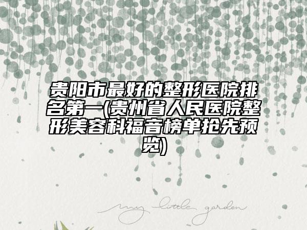贵阳市最好的整形医院排名第一(贵州省人民医院整形美容科福音榜单抢先预览)