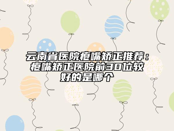 云南省医院瘪嘴矫正推荐：瘪嘴矫正医院前30位较好的是哪个