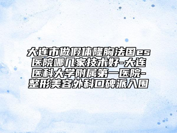 大连市做假体隆胸法国es医院哪几家技术好-大连医科大学附属第一医院-整形美容外科口碑派入围
