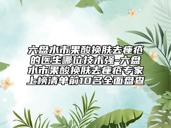 六盘水市果酸换肤去痤疮的医生哪位技术强-六盘水市果酸换肤去痤疮专家上榜清单前10名全面盘查