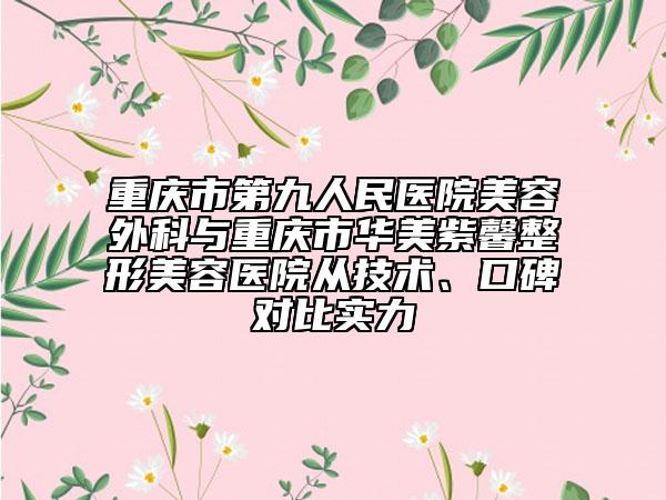 重庆市第九人民医院美容外科与重庆市华美紫馨整形美容医院从技术、口碑对比实力