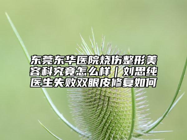 东莞东华医院烧伤整形美容科究竟怎么样｜刘思纯医生失败双眼皮修复如何