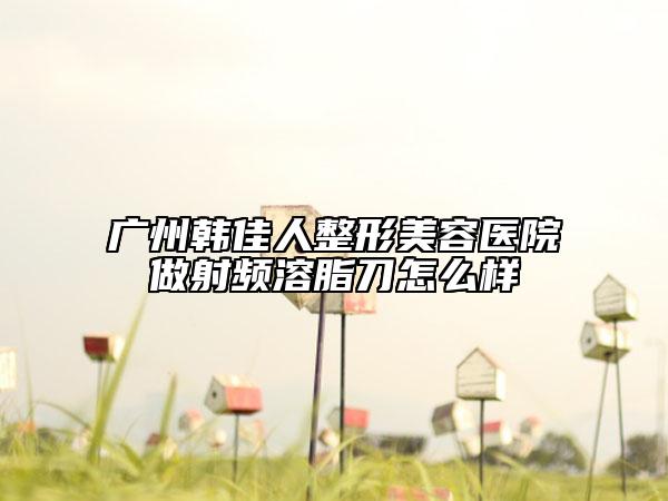 广州韩佳人整形美容医院做射频溶脂刀怎么样