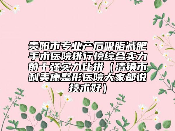 贵阳市专业产后吸脂减肥手术医院排行榜综合实力前十强实力比拼（清镇市利美康整形医院大家都说技术好）