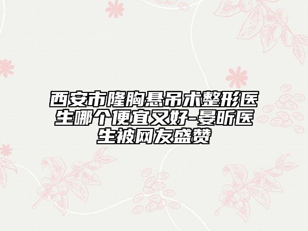 西安市隆胸悬吊术整形医生哪个便宜又好-晏昕医生被网友盛赞