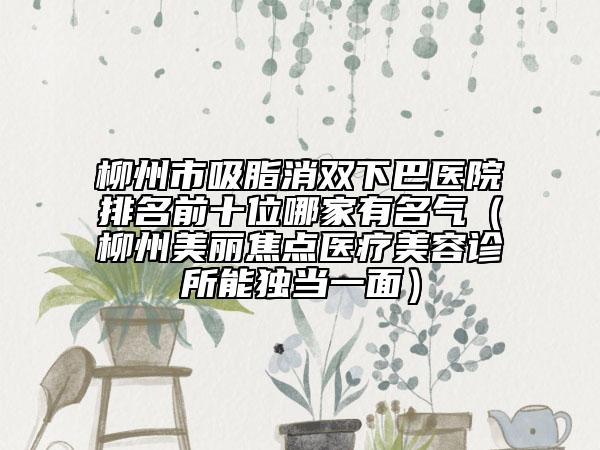 柳州市吸脂消双下巴医院排名前十位哪家有名气（柳州美丽焦点医疗美容诊所能独当一面）