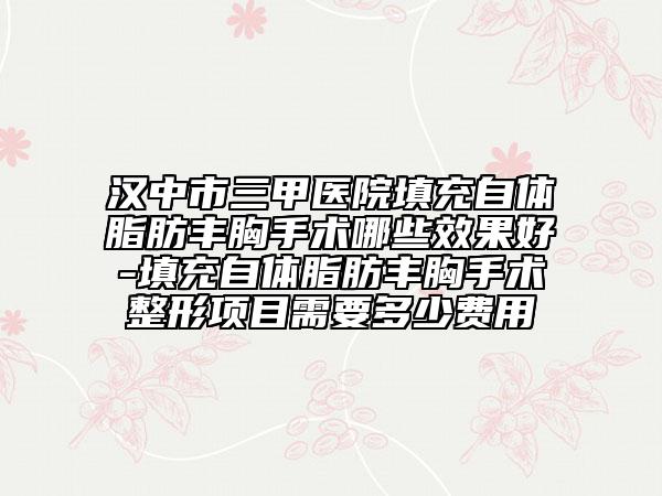 汉中市三甲医院填充自体脂肪丰胸手术哪些效果好-填充自体脂肪丰胸手术整形项目需要多少费用