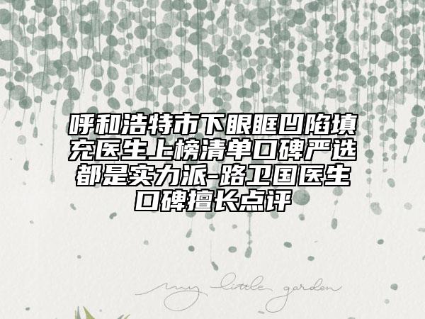 呼和浩特市下眼眶凹陷填充医生上榜清单口碑严选都是实力派-路卫国医生口碑擅长点评