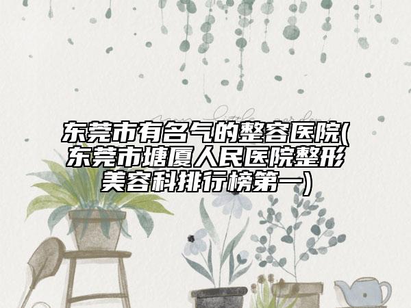 东莞市有名气的整容医院(东莞市塘厦人民医院整形美容科排行榜第一)