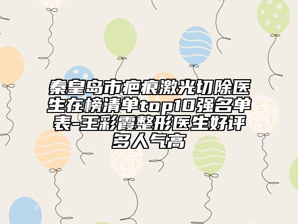 秦皇岛市疤痕激光切除医生在榜清单top10强名单表-王彩霞整形医生好评多人气高