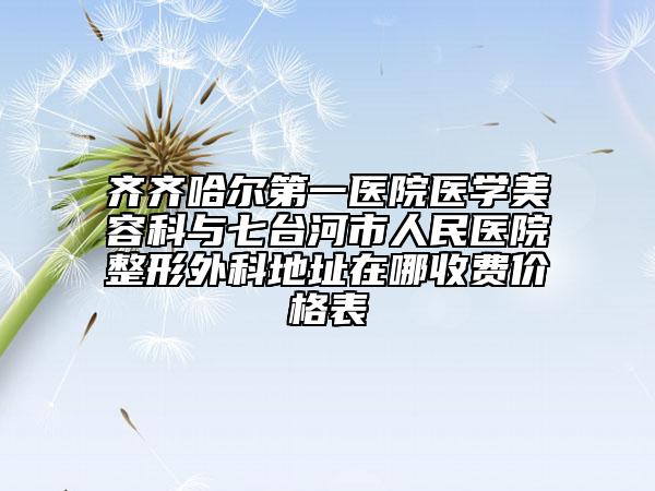 齐齐哈尔第一医院医学美容科与七台河市人民医院整形外科地址在哪收费价格表