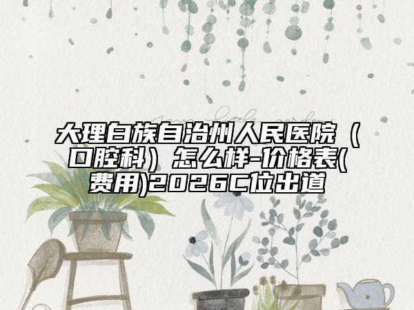大理白族自治州人民医院（口腔科）怎么样-价格表(费用)2026C位出道