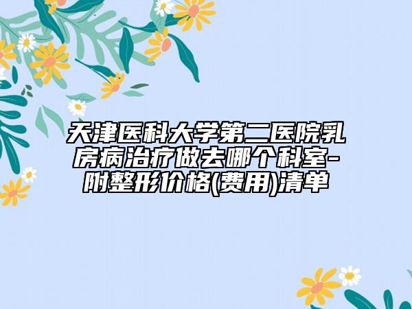 天津医科大学第二医院乳房病治疗做去哪个科室-附整形价格(费用)清单