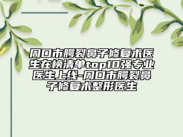 周口市腭裂鼻子修复术医生在榜清单top10强专业医生上线-周口市腭裂鼻子修复术整形医生