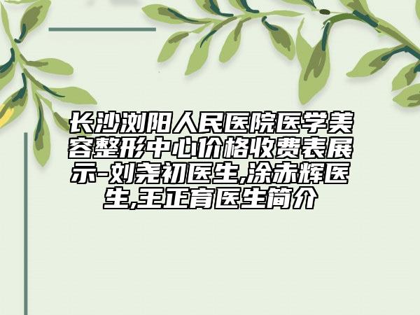 长沙浏阳人民医院医学美容整形中心价格收费表展示-刘尧初医生,涂赤辉医生,王正育医生简介