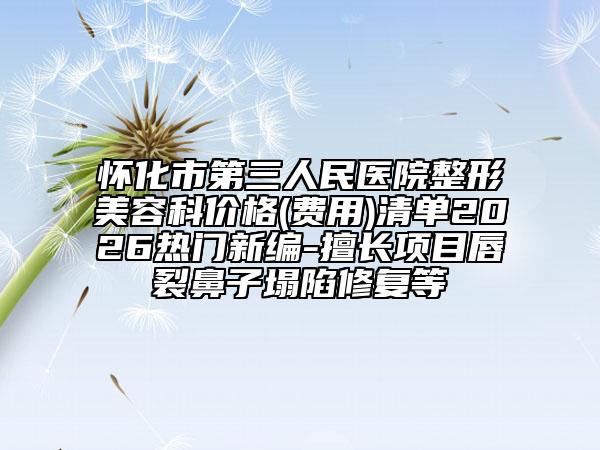 怀化市第三人民医院整形美容科价格(费用)清单2026热门新编-擅长项目唇裂鼻子塌陷修复等