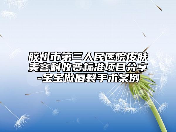 胶州市第三人民医院皮肤美容科收费标准项目分享-宝宝做唇裂手术案例