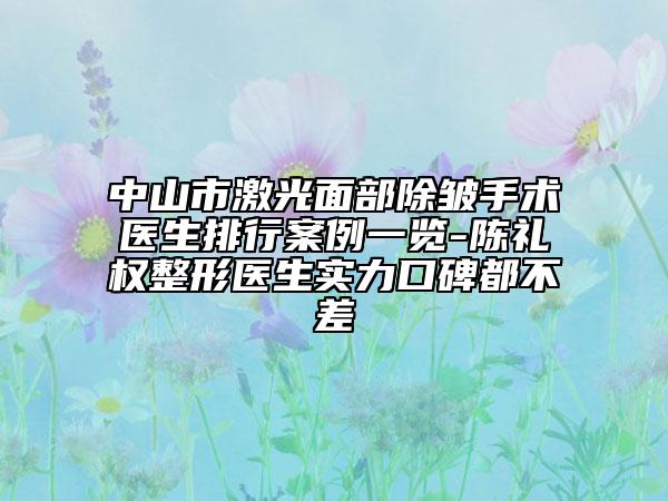 中山市激光面部除皱手术医生排行案例一览-陈礼权整形医生实力口碑都不差