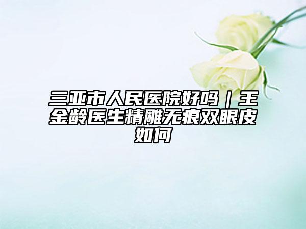 三亚市人民医院好吗｜王金龄医生精雕无痕双眼皮如何