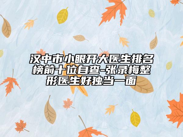 汉中市小眼开大医生排名榜前十位自查-张录梅整形医生好独当一面
