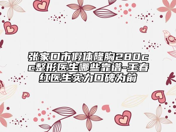 张家口市假体隆胸280cc整形医生哪些靠谱-王春红医生实力口碑为前