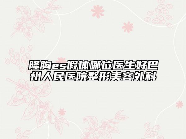 隆胸es假体哪位医生好巴州人民医院整形美容外科