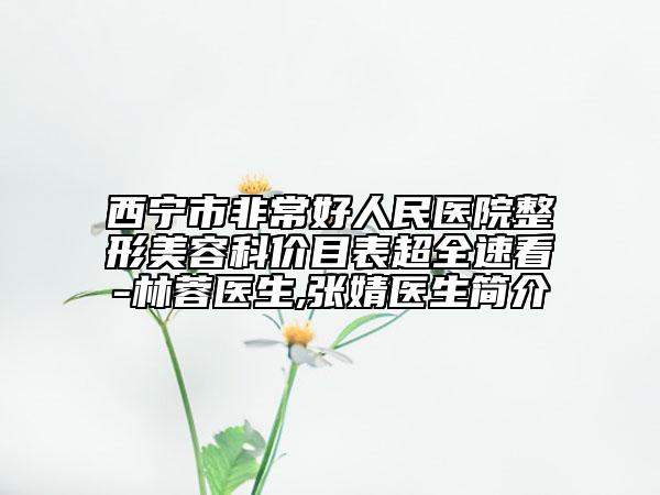 西宁市非常好人民医院整形美容科价目表超全速看-林蓉医生,张婧医生简介