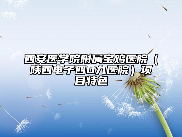 西安医学院附属宝鸡医院（陕西电子四O九医院）项目特色