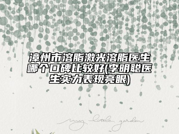 漳州市溶脂激光溶脂医生哪个口碑比较好(李明聪医生实力表现亮眼)