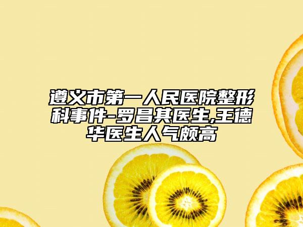 遵义市第一人民医院整形科事件-罗昌其医生,王德华医生人气颇高