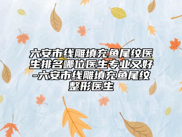六安市线雕填充鱼尾纹医生排名哪位医生专业又好-六安市线雕填充鱼尾纹整形医生