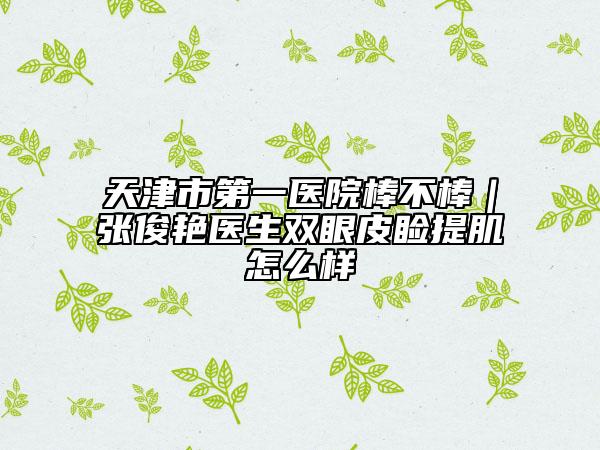 天津市第一医院棒不棒｜张俊艳医生双眼皮睑提肌怎么样
