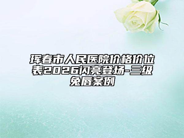 珲春市人民医院价格价位表2026闪亮登场-三级兔唇案例
