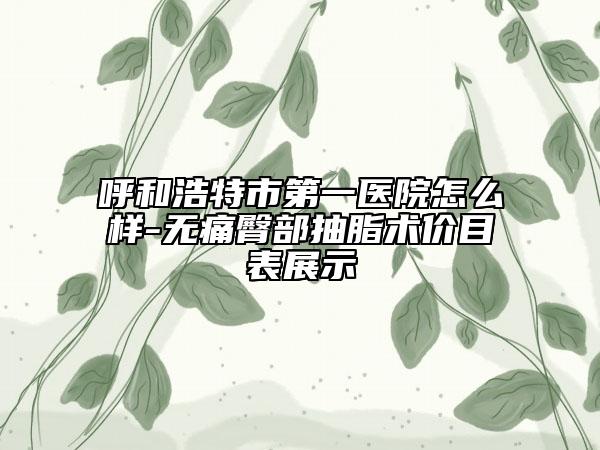 呼和浩特市第一医院怎么样-无痛臀部抽脂术价目表展示