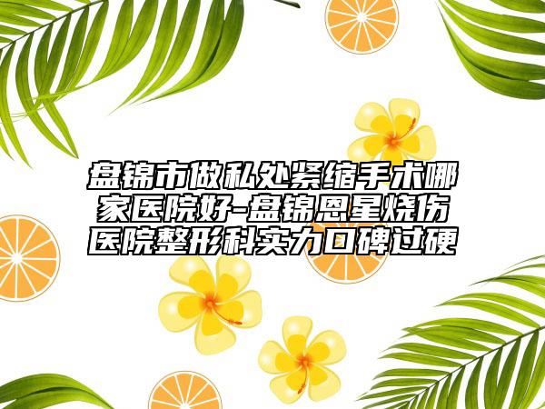 盘锦市做私处紧缩手术哪家医院好-盘锦恩星烧伤医院整形科实力口碑过硬