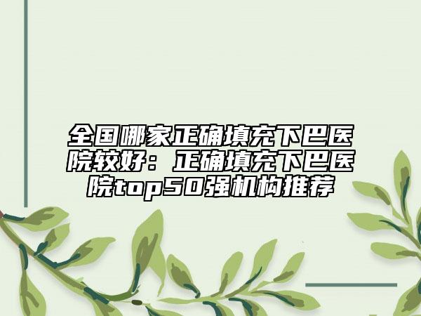 全国哪家正确填充下巴医院较好：正确填充下巴医院top50强机构推荐