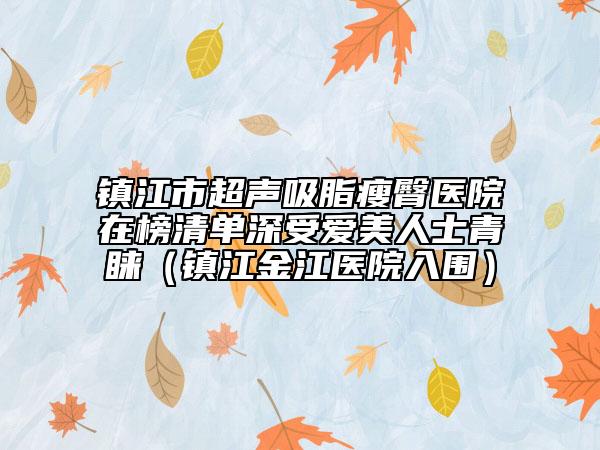 镇江市超声吸脂瘦臀医院在榜清单深受爱美人士青睐（镇江金江医院入围）