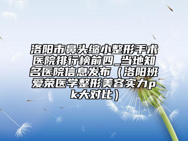 洛阳市鼻头缩小整形手术医院排行榜前四_当地知名医院信息发布（洛阳班爱荣医学整形美容实力pk大对比）