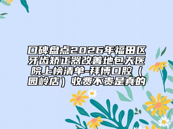 口碑盘点2026年福田区牙齿矫正器改善地包天医院上榜清单-拜博口腔（园岭店）收费不贵是真的