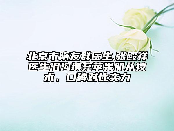 北京市隋友群医生,张殿祥医生泪沟填充苹果肌从技术、口碑对比实力