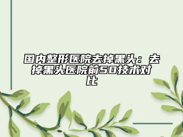 国内整形医院去掉黑头：去掉黑头医院前50技术对比