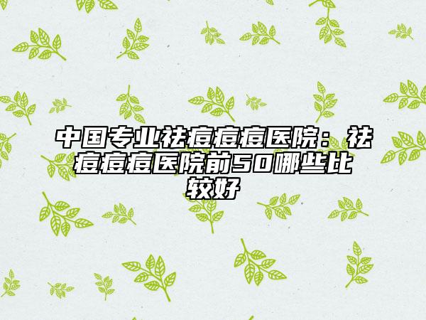 中国专业祛痘痘痘医院：祛痘痘痘医院前50哪些比较好