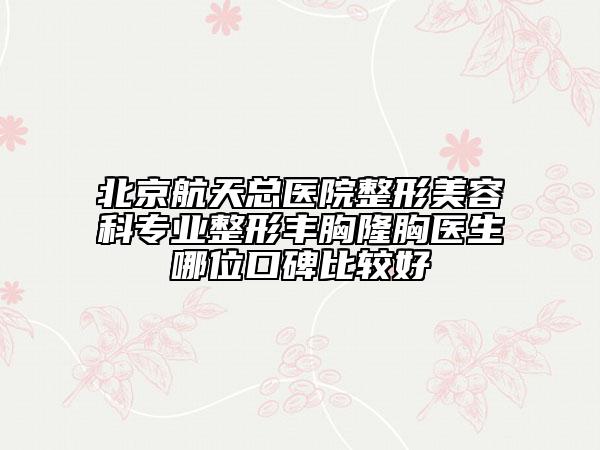 北京航天总医院整形美容科专业整形丰胸隆胸医生哪位口碑比较好