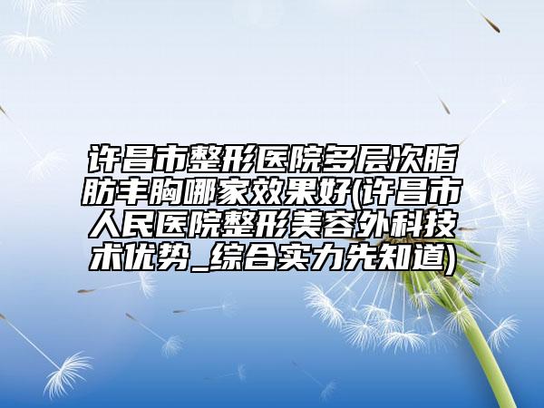 许昌市整形医院多层次脂肪丰胸哪家效果好(许昌市人民医院整形美容外科技术优势_综合实力先知道)
