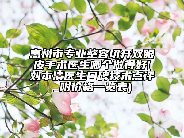 惠州市专业整容切开双眼皮手术医生哪个做得好(刘本清医生口碑技术点评_附价格一览表)