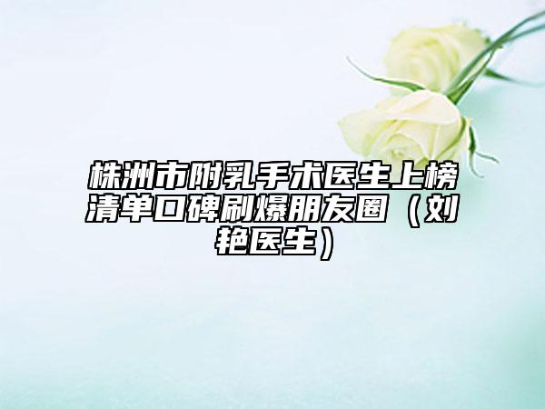 株洲市附乳手术医生上榜清单口碑刷爆朋友圈（刘艳医生）